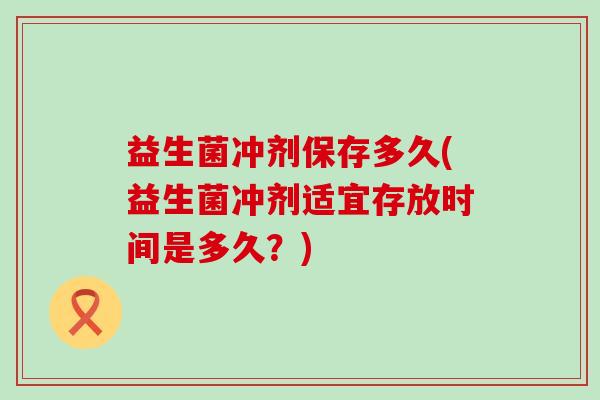 益生菌冲剂保存多久(益生菌冲剂适宜存放时间是多久？)