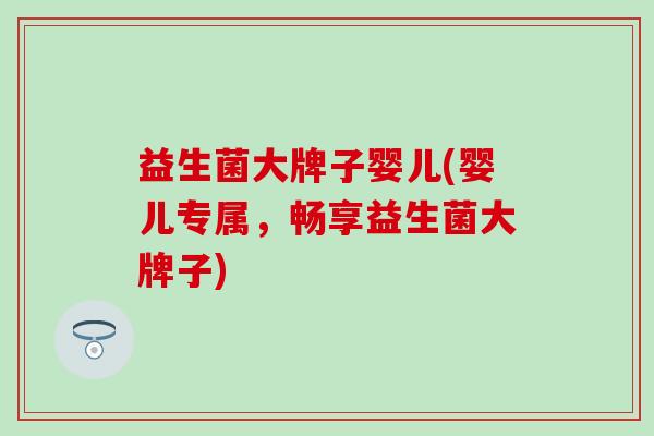 益生菌大牌子婴儿(婴儿专属，畅享益生菌大牌子)