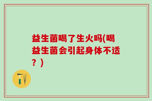 益生菌喝了生火吗(喝益生菌会引起身体不适？)