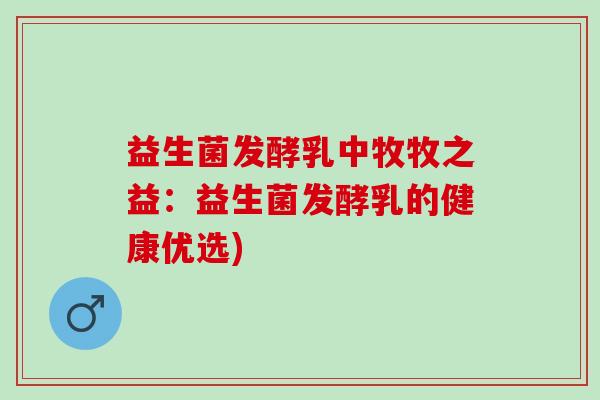 益生菌发酵乳中牧牧之益：益生菌发酵乳的健康优选)
