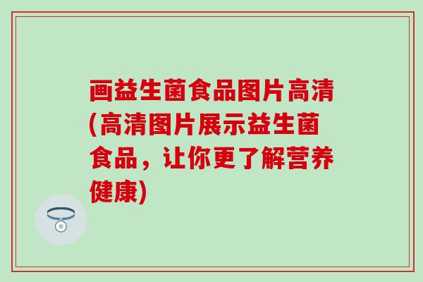 画益生菌食品图片高清(高清图片展示益生菌食品，让你更了解营养健康)