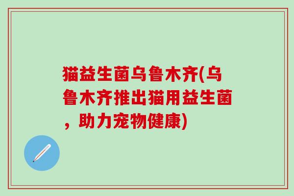 猫益生菌乌鲁木齐(乌鲁木齐推出猫用益生菌，助力宠物健康)