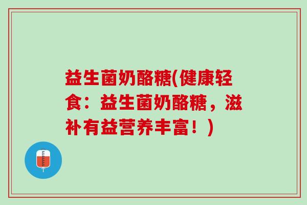 益生菌奶酪糖(健康轻食：益生菌奶酪糖，滋补有益营养丰富！)