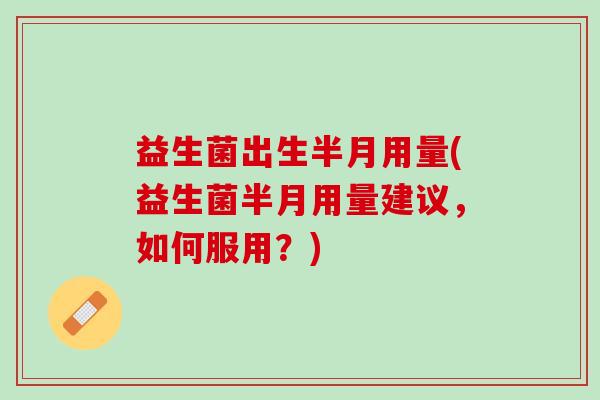 益生菌出生半月用量(益生菌半月用量建议，如何服用？)