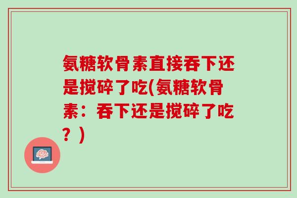 氨糖软骨素直接吞下还是搅碎了吃(氨糖软骨素：吞下还是搅碎了吃？)