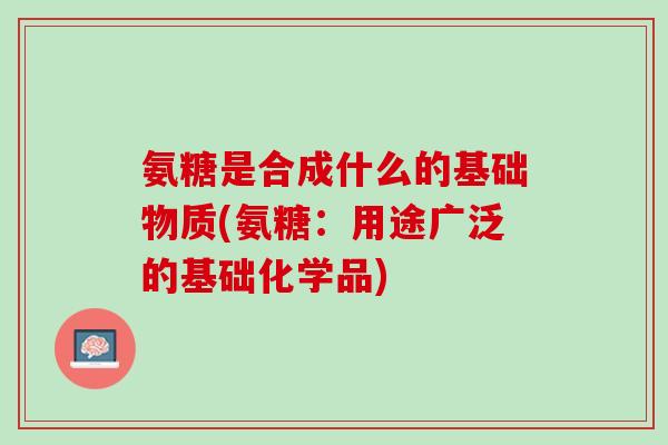 氨糖是合成什么的基础物质(氨糖：用途广泛的基础化学品)