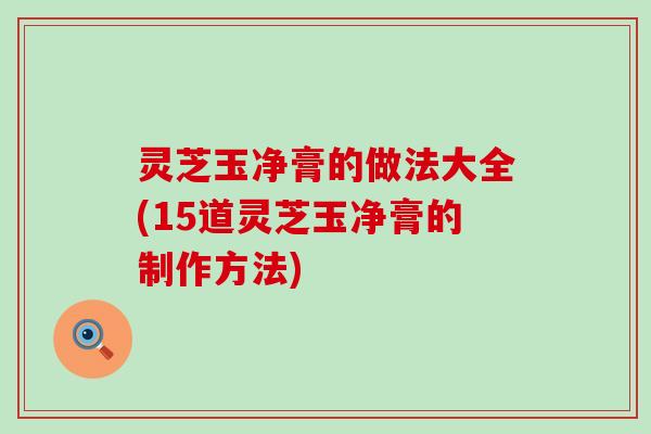 灵芝玉净膏的做法大全(15道灵芝玉净膏的制作方法)