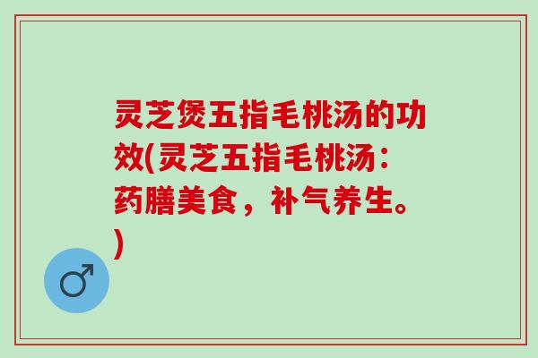 灵芝煲五指毛桃汤的功效(灵芝五指毛桃汤：药膳美食，补气养生。)