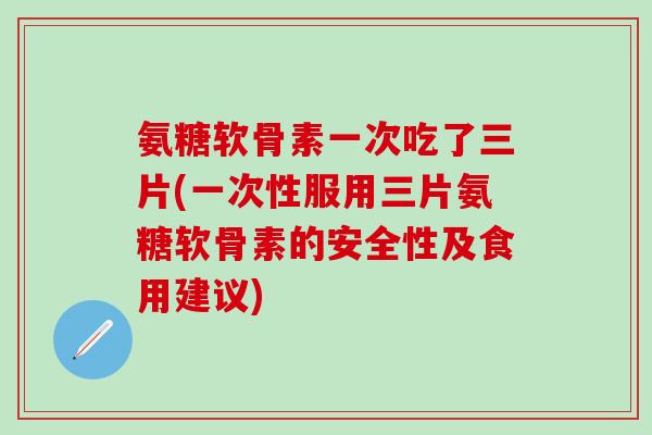 氨糖软骨素一次吃了三片(一次性服用三片氨糖软骨素的安全性及食用建议)