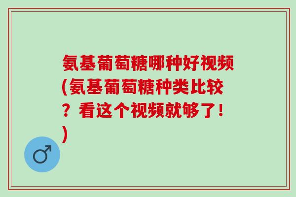 氨基葡萄糖哪种好视频(氨基葡萄糖种类比较？看这个视频就够了！)