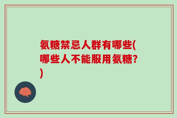 氨糖禁忌人群有哪些(哪些人不能服用氨糖？)