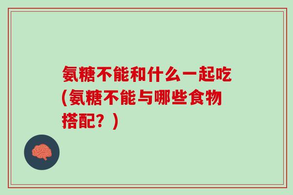 氨糖不能和什么一起吃(氨糖不能与哪些食物搭配？)