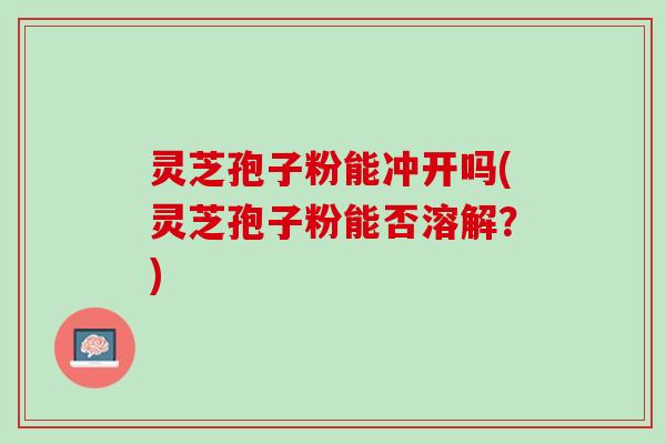 灵芝孢子粉能冲开吗(灵芝孢子粉能否溶解？)