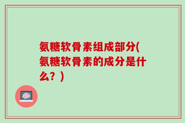 氨糖软骨素组成部分(氨糖软骨素的成分是什么？)