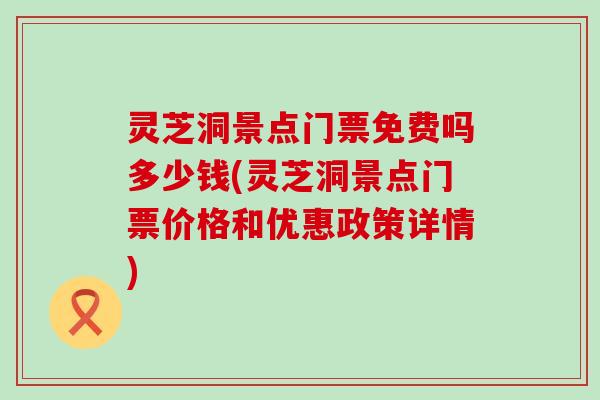 灵芝洞景点门票免费吗多少钱(灵芝洞景点门票价格和优惠政策详情)