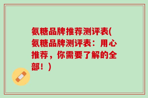 氨糖品牌推荐测评表(氨糖品牌测评表：用心推荐，你需要了解的全部！)