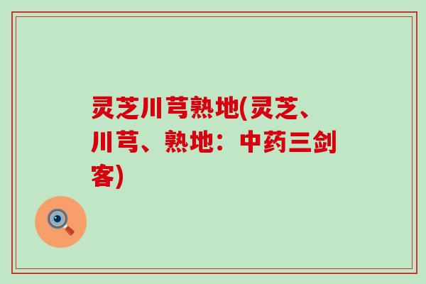 灵芝川芎熟地(灵芝、川芎、熟地：中药三剑客)