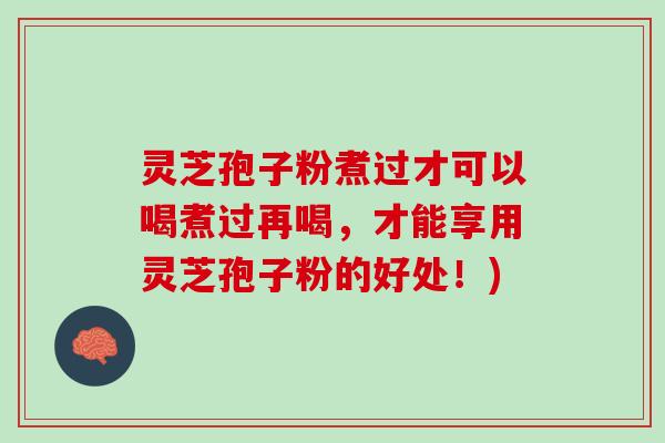 灵芝孢子粉煮过才可以喝煮过再喝，才能享用灵芝孢子粉的好处！)