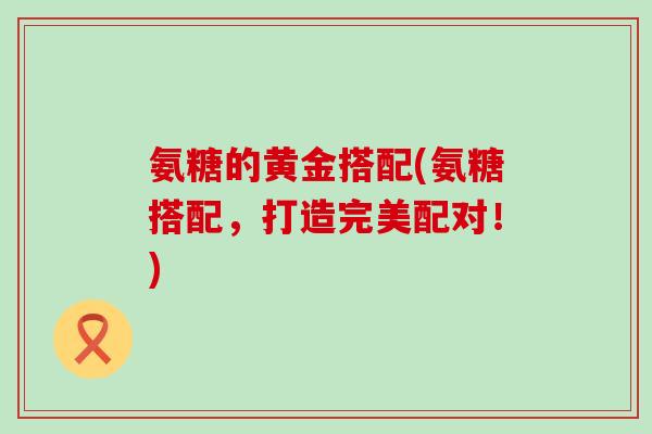 氨糖的黄金搭配(氨糖搭配，打造完美配对！)