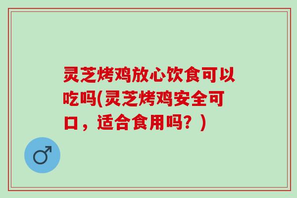 灵芝烤鸡放心饮食可以吃吗(灵芝烤鸡安全可口，适合食用吗？)