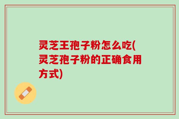 灵芝王孢子粉怎么吃(灵芝孢子粉的正确食用方式)