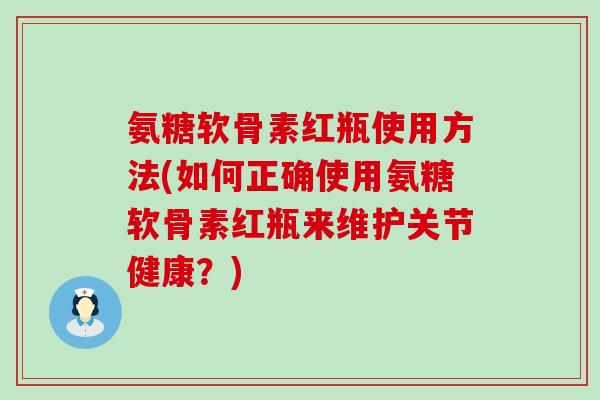 氨糖软骨素红瓶使用方法(如何正确使用氨糖软骨素红瓶来维护关节健康？)
