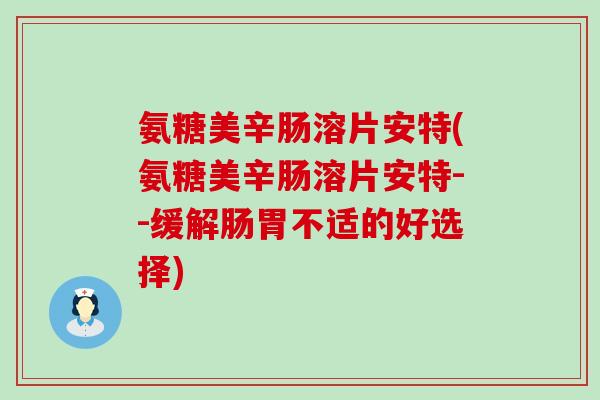 氨糖美辛肠溶片安特(氨糖美辛肠溶片安特--缓解肠胃不适的好选择)