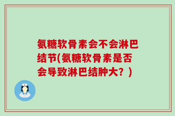 氨糖软骨素会不会淋巴结节(氨糖软骨素是否会导致淋巴结肿大？)