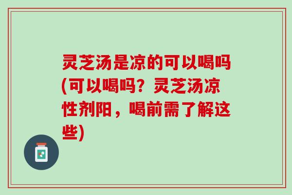 灵芝汤是凉的可以喝吗(可以喝吗？灵芝汤凉性剂阳，喝前需了解这些)