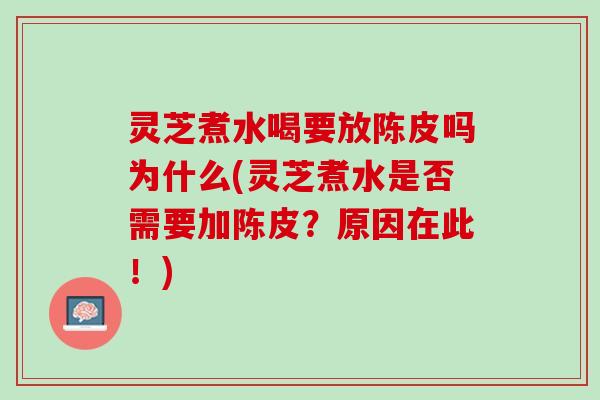 灵芝煮水喝要放陈皮吗为什么(灵芝煮水是否需要加陈皮？原因在此！)