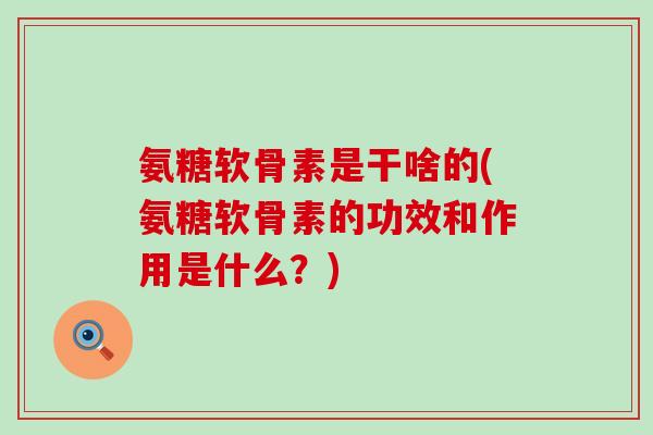 氨糖软骨素是干啥的(氨糖软骨素的功效和作用是什么？)