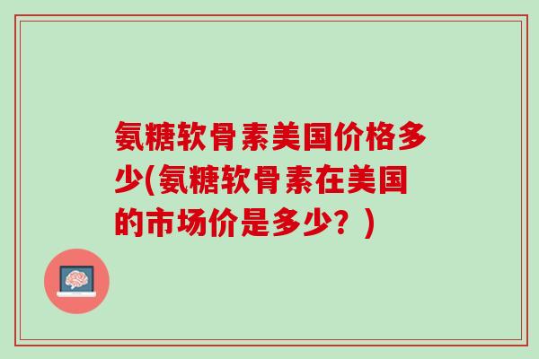 氨糖软骨素美国价格多少(氨糖软骨素在美国的市场价是多少？)