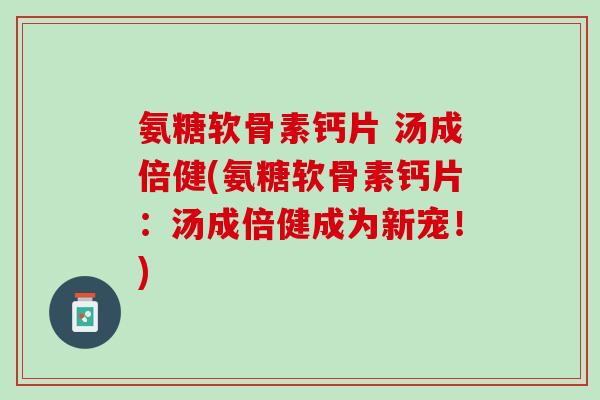 氨糖软骨素钙片 汤成倍健(氨糖软骨素钙片：汤成倍健成为新宠！)