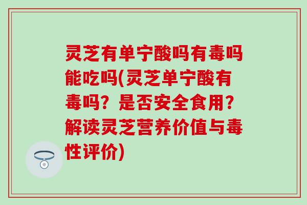 灵芝有单宁酸吗有毒吗能吃吗(灵芝单宁酸有毒吗？是否安全食用？解读灵芝营养价值与毒性评价)
