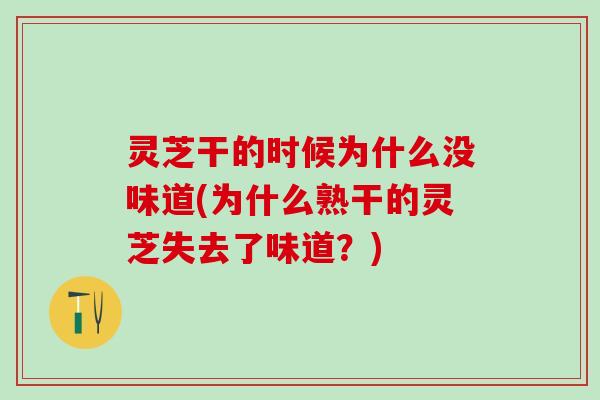 灵芝干的时候为什么没味道(为什么熟干的灵芝失去了味道？)