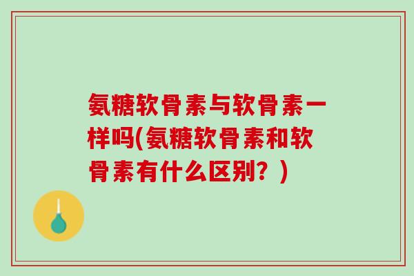 氨糖软骨素与软骨素一样吗(氨糖软骨素和软骨素有什么区别？)