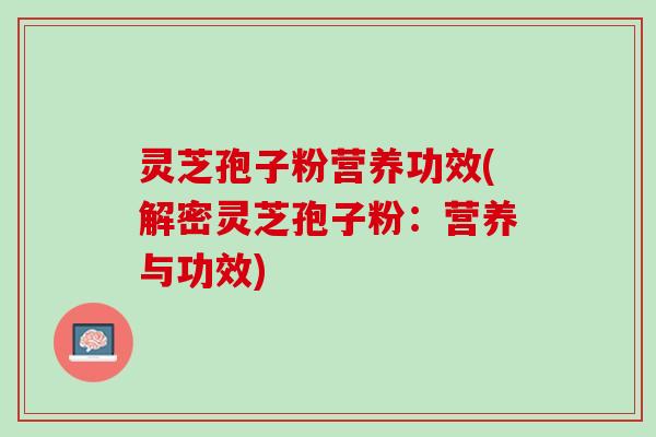 灵芝孢子粉营养功效(解密灵芝孢子粉：营养与功效)