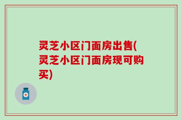 灵芝小区门面房出售(灵芝小区门面房现可购买)
