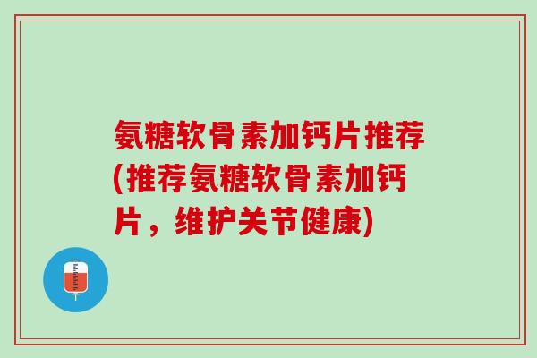 氨糖软骨素加钙片推荐(推荐氨糖软骨素加钙片，维护关节健康)