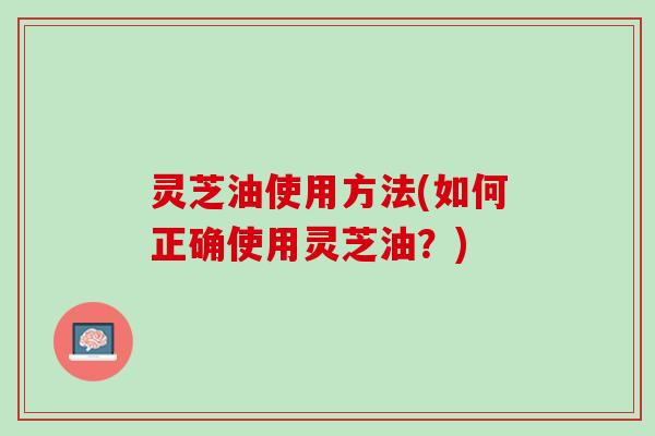 灵芝油使用方法(如何正确使用灵芝油？)
