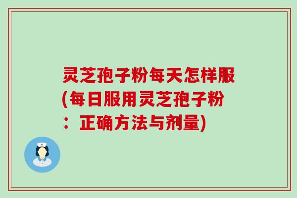 灵芝孢子粉每天怎样服(每日服用灵芝孢子粉：正确方法与剂量)
