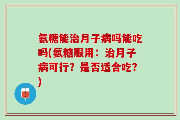 氨糖能治月子病吗能吃吗(氨糖服用：治月子病可行？是否适合吃？)