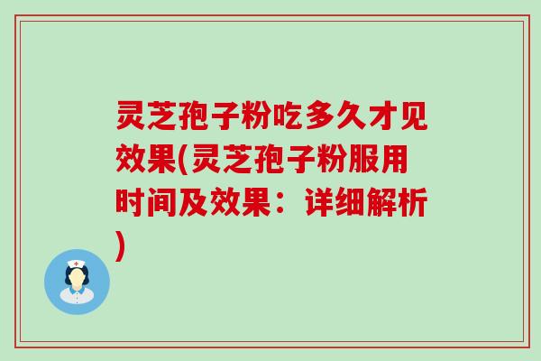 灵芝孢子粉吃多久才见效果(灵芝孢子粉服用时间及效果：详细解析)