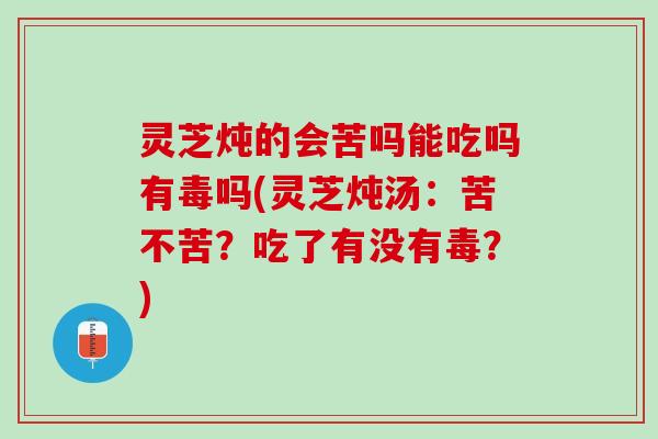 灵芝炖的会苦吗能吃吗有毒吗(灵芝炖汤：苦不苦？吃了有没有毒？)