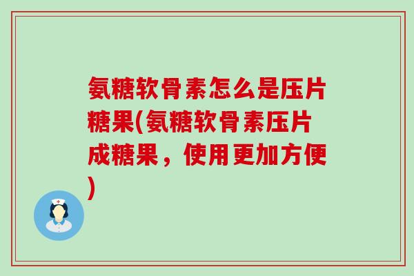 氨糖软骨素怎么是压片糖果(氨糖软骨素压片成糖果，使用更加方便)