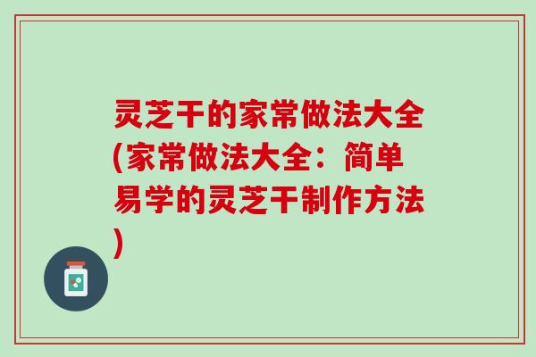 灵芝干的家常做法大全(家常做法大全：简单易学的灵芝干制作方法)