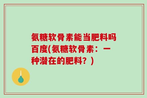 氨糖软骨素能当肥料吗百度(氨糖软骨素：一种潜在的肥料？)