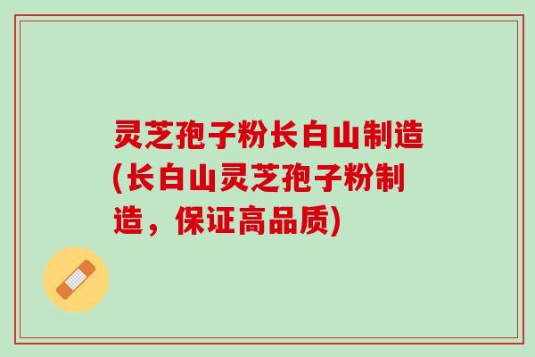 灵芝孢子粉长白山制造(长白山灵芝孢子粉制造，保证高品质)