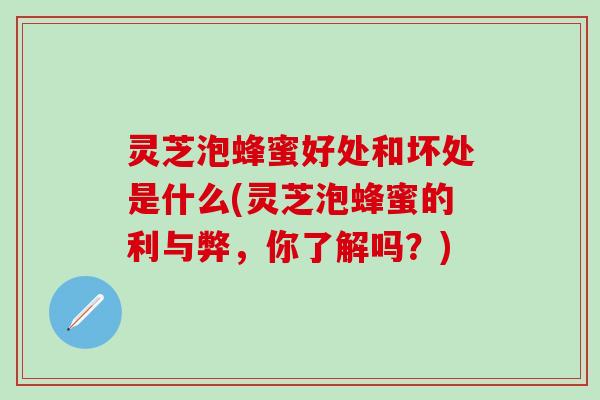 灵芝泡蜂蜜好处和坏处是什么(灵芝泡蜂蜜的利与弊，你了解吗？)