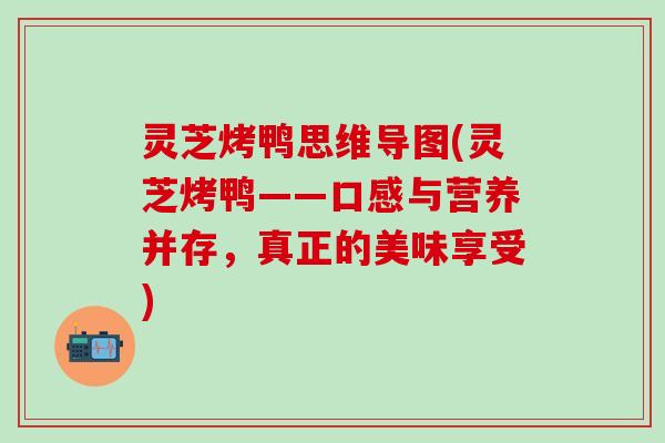 灵芝烤鸭思维导图(灵芝烤鸭——口感与营养并存，真正的美味享受)